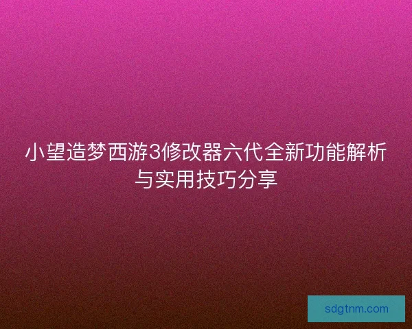 小望造梦西游3修改器六代全新功能解析与实用技巧分享 小望造梦西游3修改器六代全新功能解析与实用技巧分享