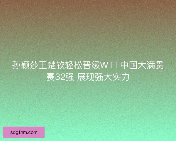 孙颖莎王楚钦轻松晋级WTT中国大满贯赛32强 展现强大实力 孙颖莎王楚钦轻松晋级WTT中国大满贯赛32强 展现强大实力