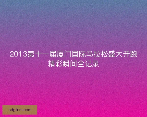 2013第十一届厦门国际马拉松盛大开跑精彩瞬间全记录