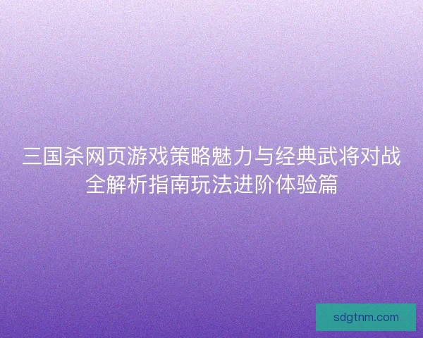 三国杀网页游戏策略魅力与经典武将对战全解析指南玩法进阶体验篇