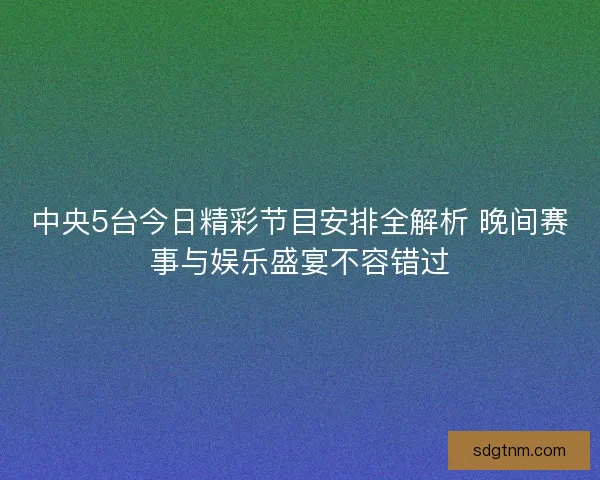 中央5台今日精彩节目安排全解析 晚间赛事与娱乐盛宴不容错过