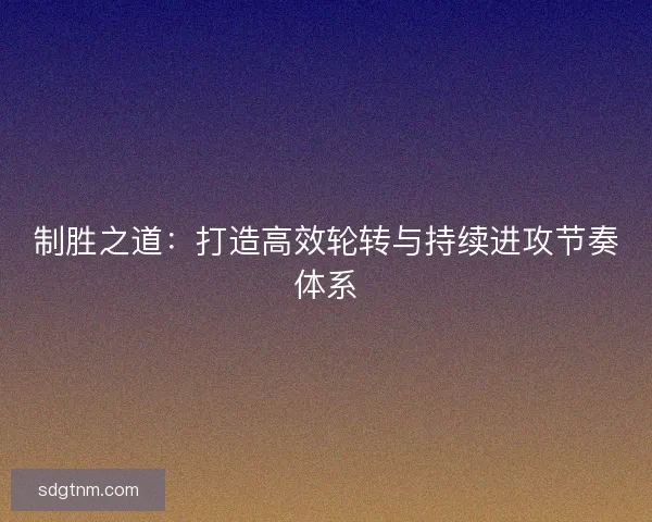 制胜之道：打造高效轮转与持续进攻节奏体系