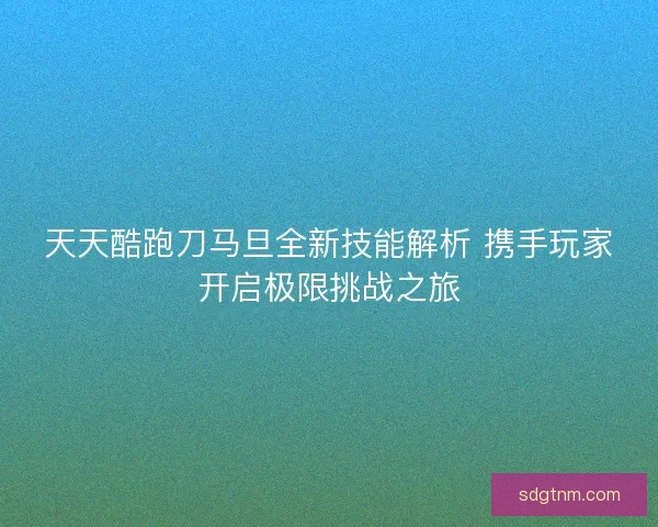 天天酷跑刀马旦全新技能解析 携手玩家开启极限挑战之旅