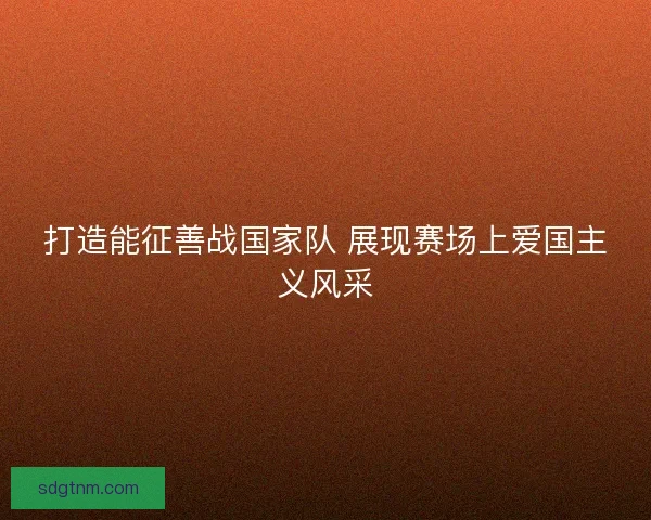 打造能征善战国家队 展现赛场上爱国主义风采