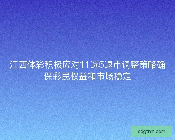 江西体彩积极应对11选5退市调整策略确保彩民权益和市场稳定