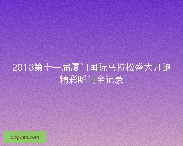 2013第十一届厦门国际马拉松盛大开跑精彩瞬间全记录